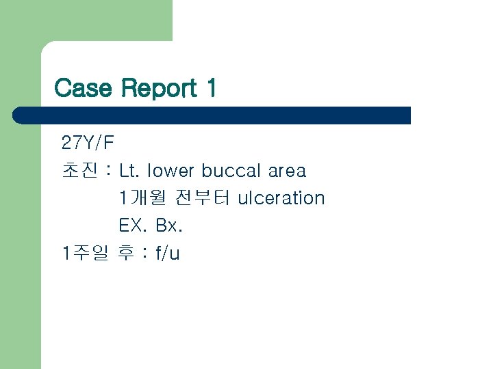 Case Report 1 27 Y/F 초진 : Lt. lower buccal area 1개월 전부터 ulceration