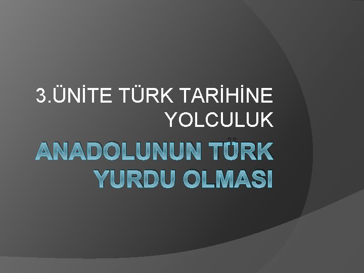 3. ÜNİTE TÜRK TARİHİNE YOLCULUK ANADOLUNUN TÜRK YURDU OLMASI 