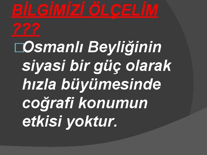 BİLGİMİZİ ÖLÇELİM ? ? ? �Osmanlı Beyliğinin siyasi bir güç olarak hızla büyümesinde coğrafi