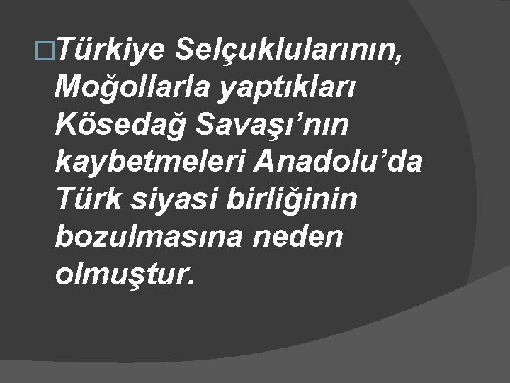 �Türkiye Selçuklularının, Moğollarla yaptıkları Kösedağ Savaşı’nın kaybetmeleri Anadolu’da Türk siyasi birliğinin bozulmasına neden olmuştur.