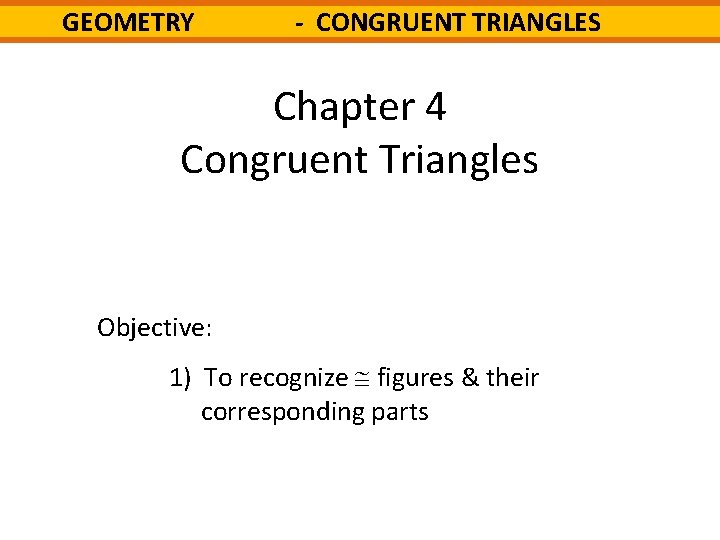 GEOMETRY - CONGRUENT TRIANGLES Chapter 4 Congruent Triangles Objective: 1) To recognize figures &