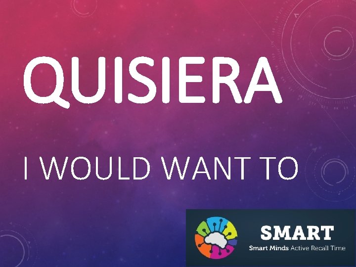 QUISIERA I WOULD WANT TO 