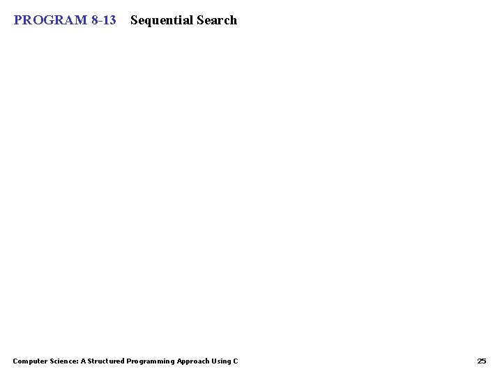 PROGRAM 8 -13 Sequential Search Computer Science: A Structured Programming Approach Using C 25