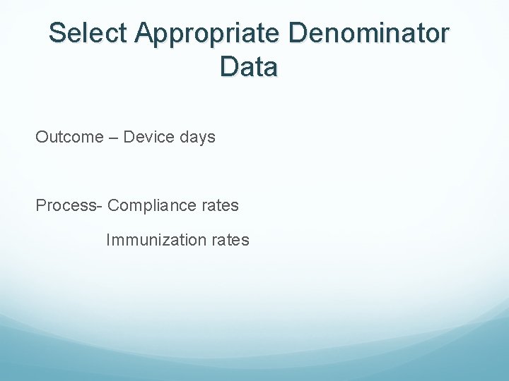 Select Appropriate Denominator Data Outcome – Device days Process- Compliance rates Immunization rates 