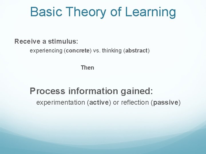 Basic Theory of Learning Receive a stimulus: experiencing (concrete) vs. thinking (abstract) Then Process