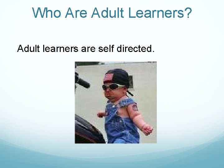 Who Are Adult Learners? Adult learners are self directed. 