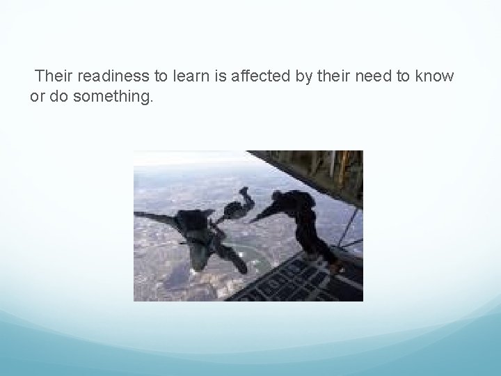 Their readiness to learn is affected by their need to know or do something.