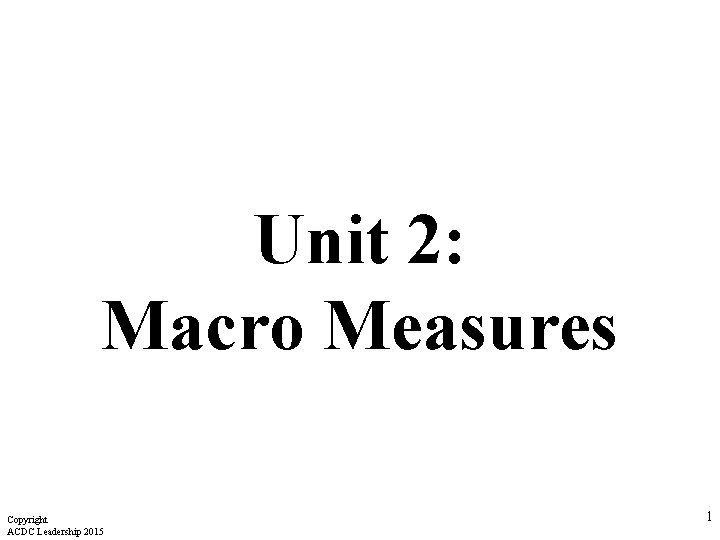 Unit 2: Macro Measures Copyright ACDC Leadership 2015 1 Unit 2: Macro Measures Copyright ACDC Leadership 2015 1