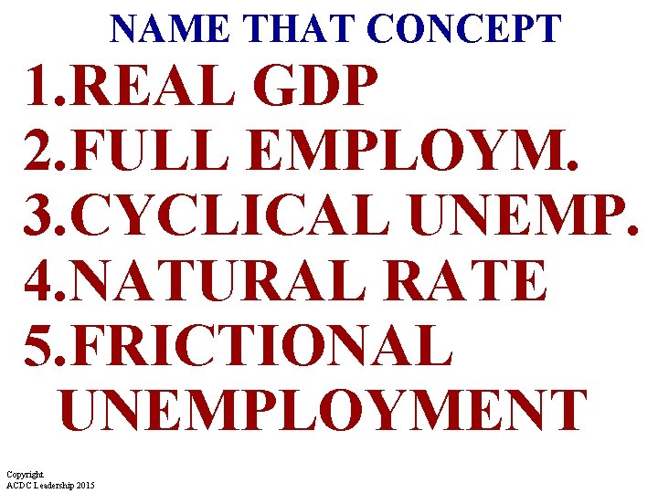 NAME THAT CONCEPT 1. REAL GDP 2. FULL EMPLOYM. 3. CYCLICAL UNEMP. 4. NATURAL NAME THAT CONCEPT 1. REAL GDP 2. FULL EMPLOYM. 3. CYCLICAL UNEMP. 4. NATURAL