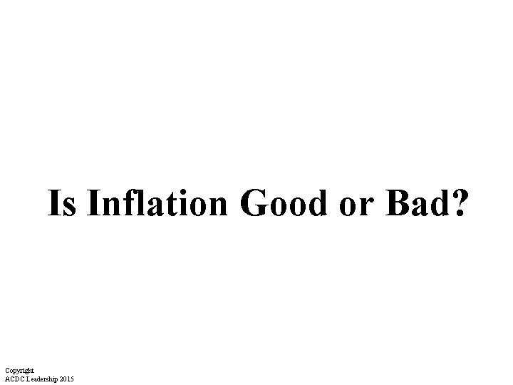 Is Inflation Good or Bad? Copyright ACDC Leadership 2015 Is Inflation Good or Bad? Copyright ACDC Leadership 2015