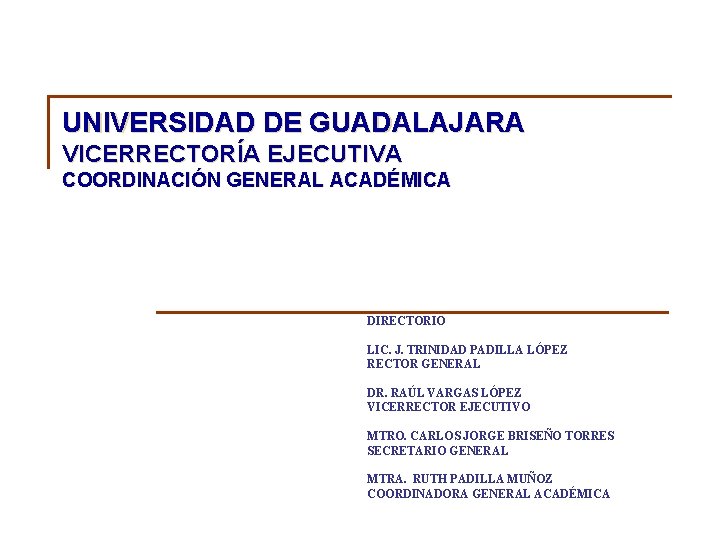 UNIVERSIDAD DE GUADALAJARA VICERRECTORÍA EJECUTIVA COORDINACIÓN GENERAL ACADÉMICA DIRECTORIO LIC. J. TRINIDAD PADILLA LÓPEZ