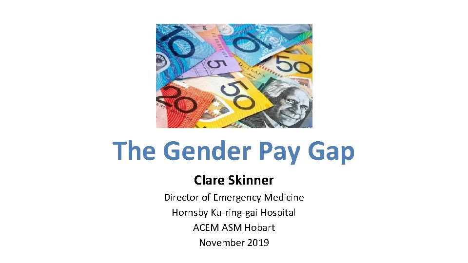 The Gender Pay Gap Clare Skinner Director of Emergency Medicine Hornsby Ku-ring-gai Hospital ACEM