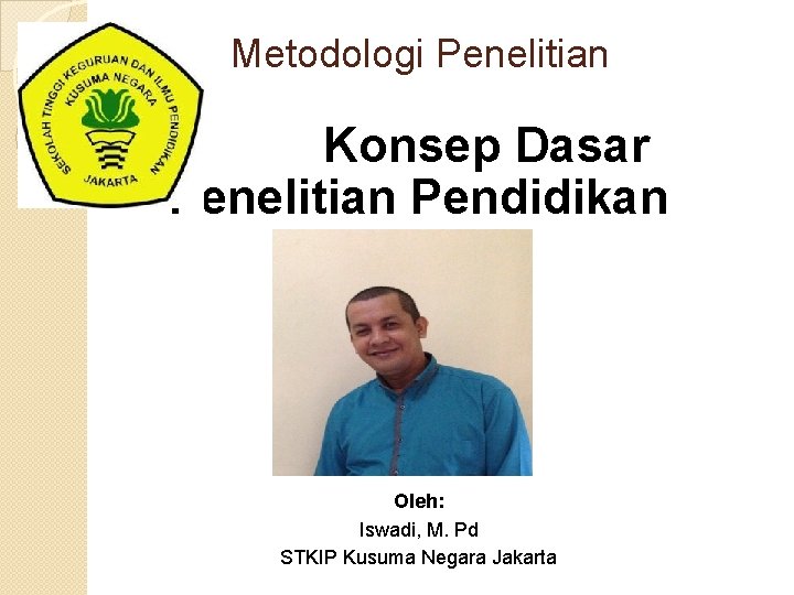 Metodologi Penelitian Konsep Dasar Penelitian Pendidikan Oleh: Iswadi, M. Pd STKIP Kusuma Negara Jakarta Metodologi Penelitian Konsep Dasar Penelitian Pendidikan Oleh: Iswadi, M. Pd STKIP Kusuma Negara Jakarta