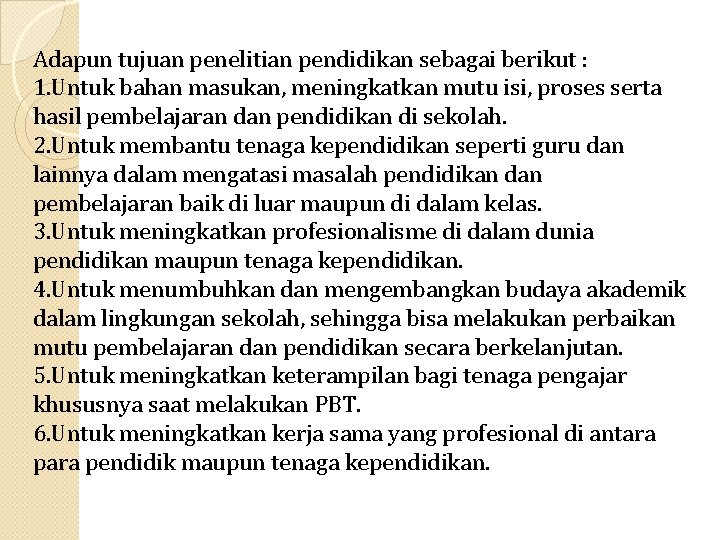 Adapun tujuan penelitian pendidikan sebagai berikut : 1. Untuk bahan masukan, meningkatkan mutu isi, Adapun tujuan penelitian pendidikan sebagai berikut : 1. Untuk bahan masukan, meningkatkan mutu isi,