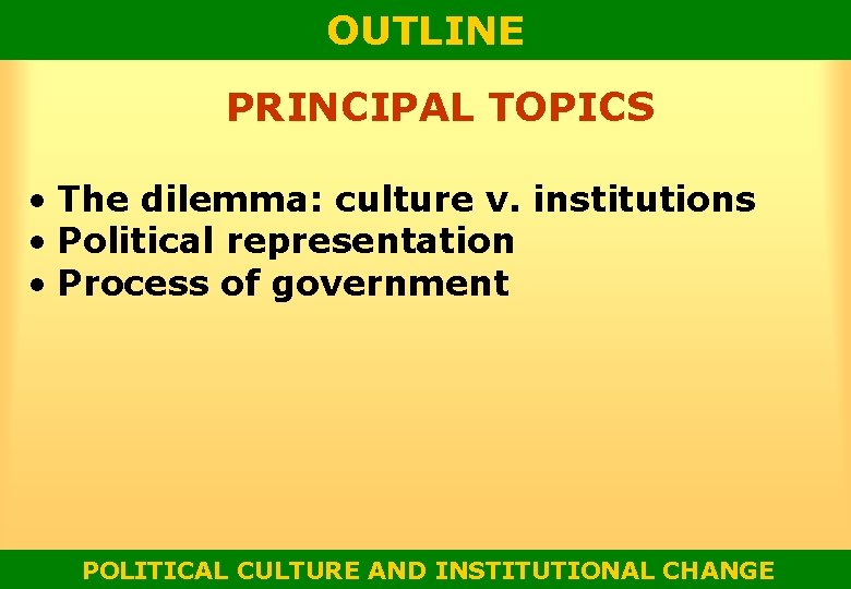 OUTLINE PRINCIPAL TOPICS • The dilemma: culture v. institutions • Political representation • Process