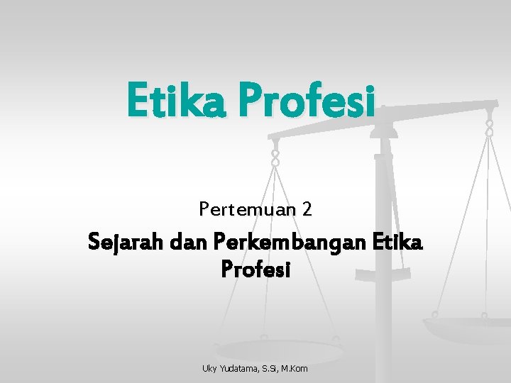 Etika Profesi Pertemuan 2 Sejarah dan Perkembangan Etika Profesi Uky Yudatama, S. Si, M.