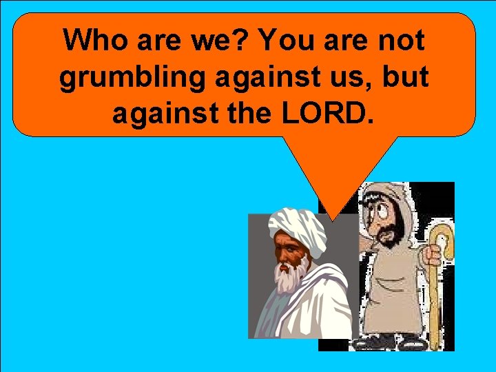 Who are we? You are not grumbling against us, but against the LORD. 