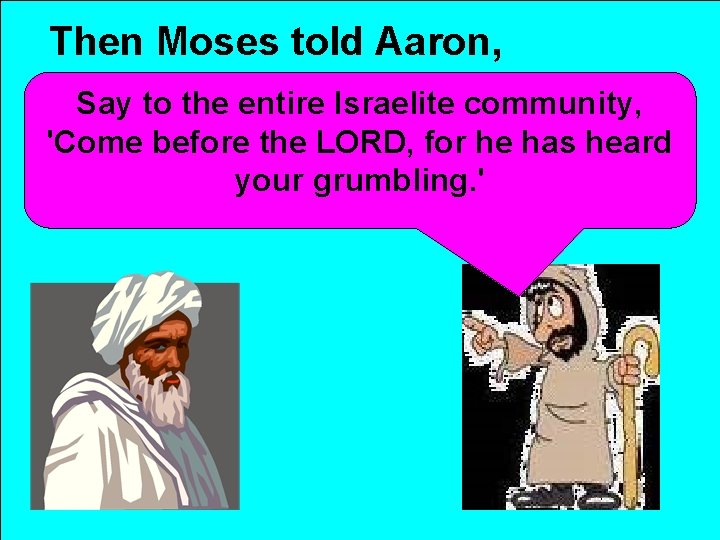 Then Moses told Aaron, Say to the entire Israelite community, 'Come before the LORD,