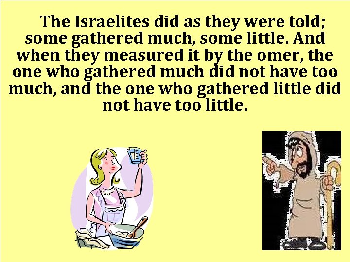 The Israelites did as they were told; some gathered much, some little. And when