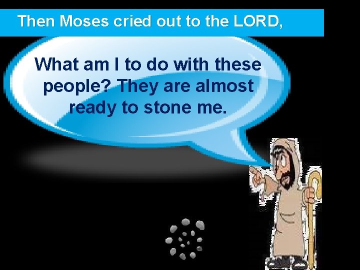  Then Moses cried out to the LORD, What am I to do with