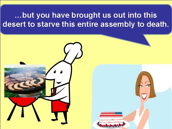 …but you have brought us out into this desert to starve this entire assembly