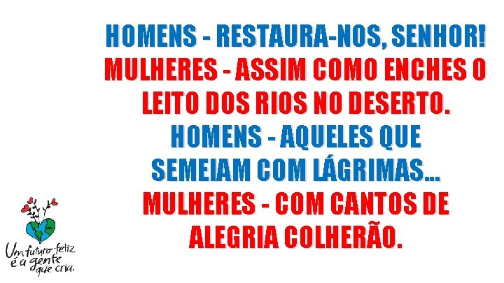 HOMENS - RESTAURA-NOS, SENHOR! MULHERES - ASSIM COMO ENCHES O LEITO DOS RIOS NO