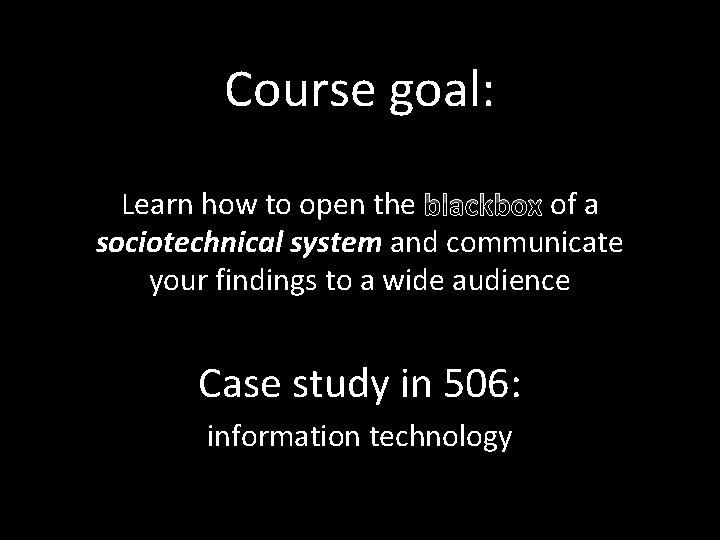 Course goal: Learn how to open the blackbox of a sociotechnical system and communicate