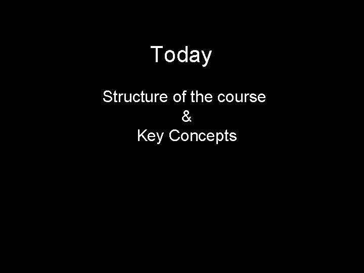 Today Structure of the course & Key Concepts 