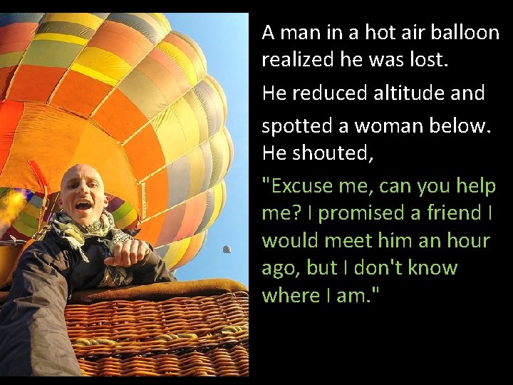 A man in a hot air balloon realized he was lost. He reduced altitude
