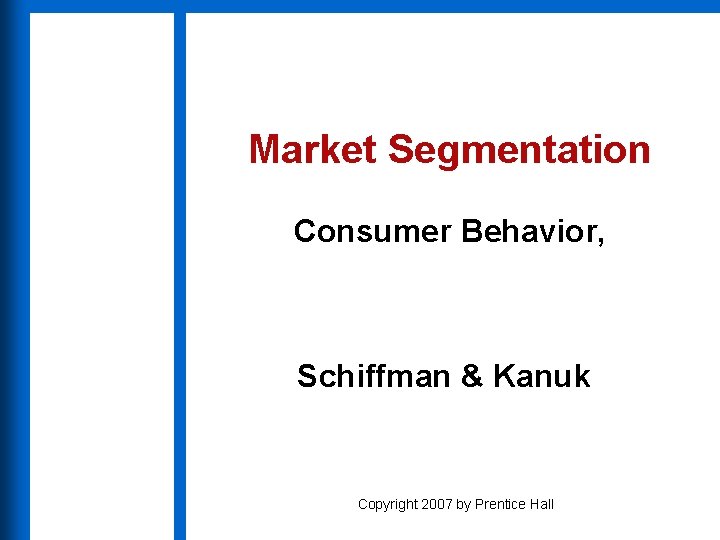 Market Segmentation Consumer Behavior, Ninth Edition Schiffman & Kanuk Copyright 2007 by Prentice Hall