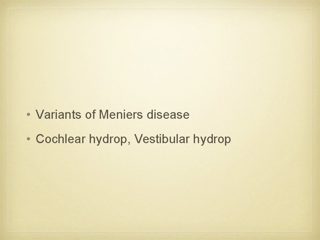  • Variants of Meniers disease • Cochlear hydrop, Vestibular hydrop 