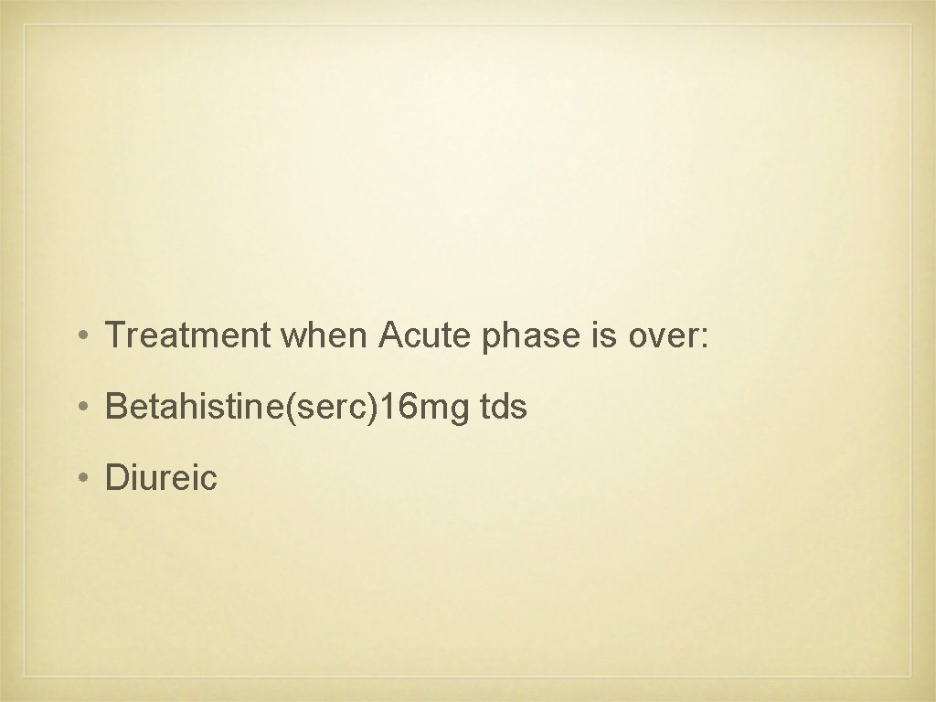  • Treatment when Acute phase is over: • Betahistine(serc)16 mg tds • Diureic