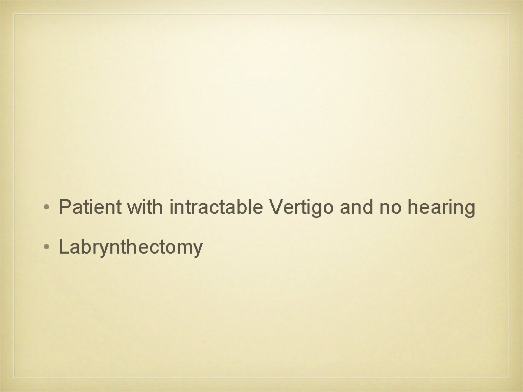  • Patient with intractable Vertigo and no hearing • Labrynthectomy 