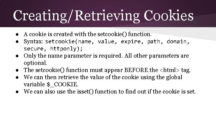 Creating/Retrieving Cookies ● A cookie is created with the setcookie() function. ● Syntax: setcookie(name, Creating/Retrieving Cookies ● A cookie is created with the setcookie() function. ● Syntax: setcookie(name,