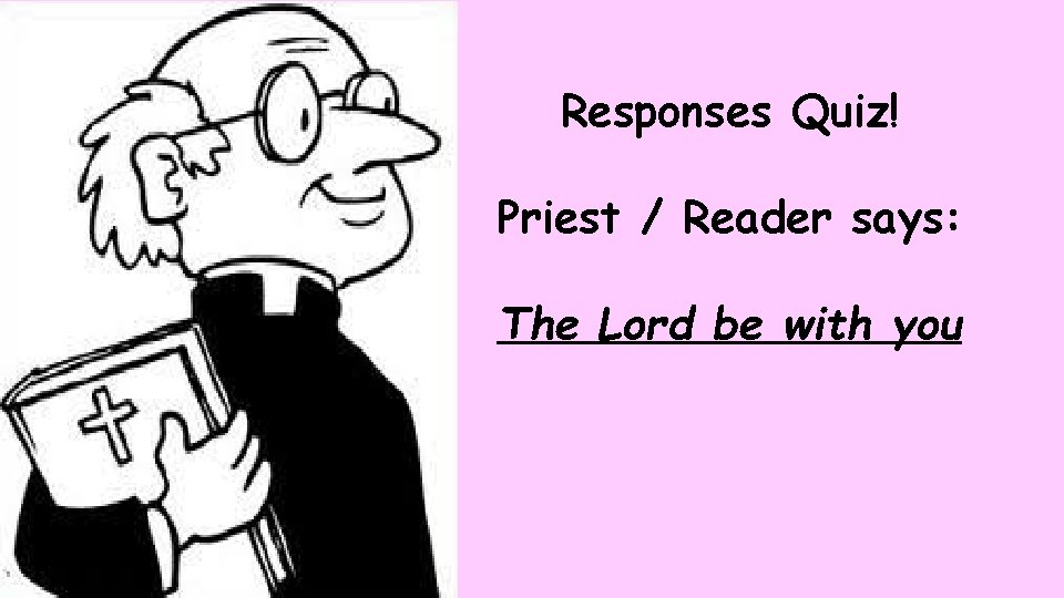 Responses Quiz! Priest / Reader says: The Lord be with you 