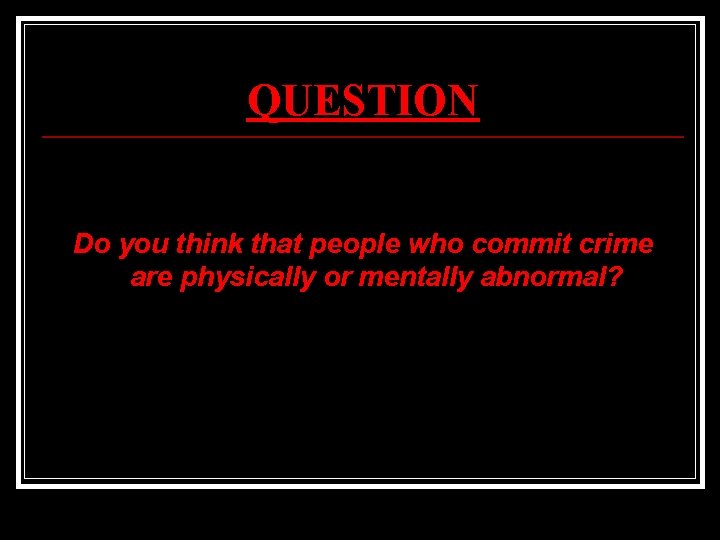 QUESTION Do you think that people who commit crime are physically or mentally abnormal?