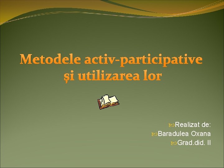 Metodele activ-participative și utilizarea lor Realizat de: Baradulea Oxana Grad. did. II 