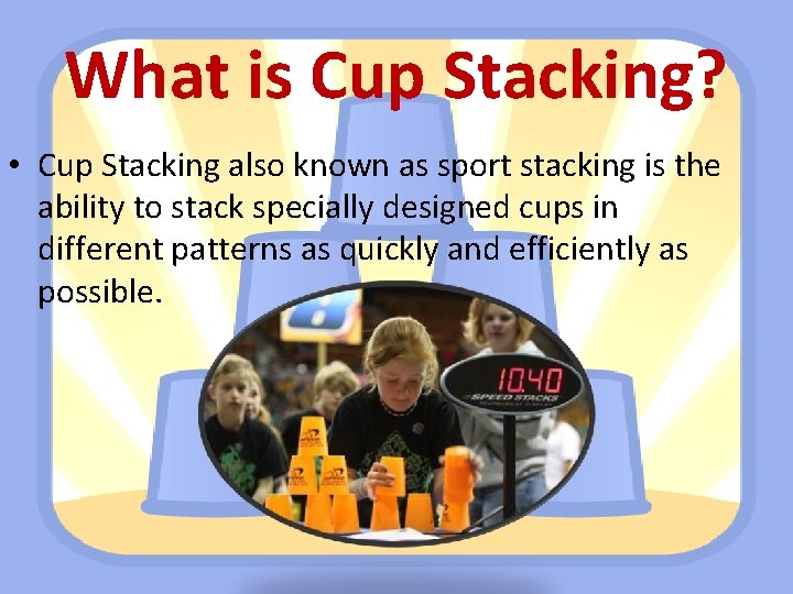 What is Cup Stacking? • Cup Stacking also known as sport stacking is the