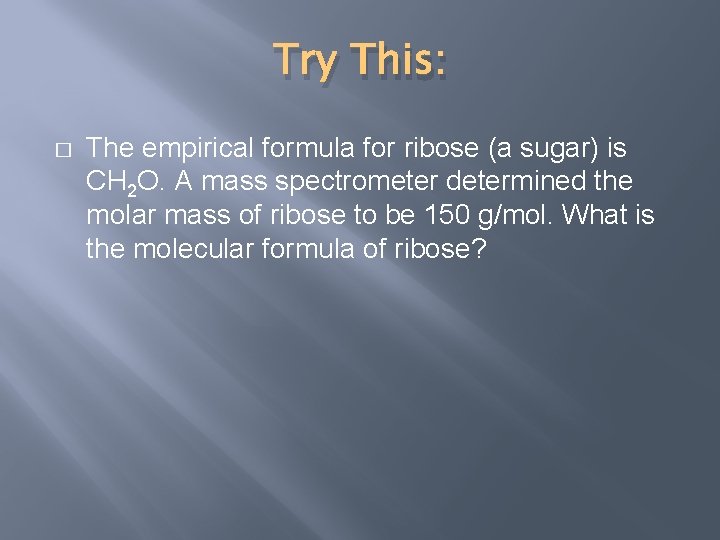 Try This: � The empirical formula for ribose (a sugar) is CH 2 O.