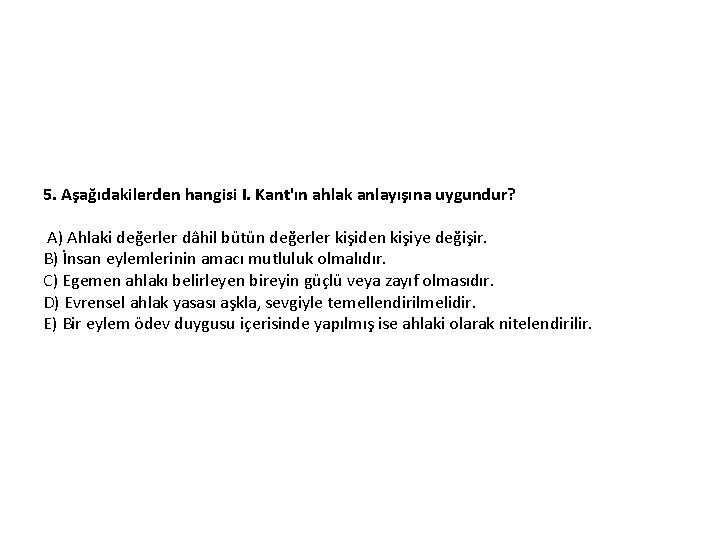 5. Aşağıdakilerden hangisi I. Kant'ın ahlak anlayışına uygundur? A) Ahlaki değerler dâhil bütün değerler