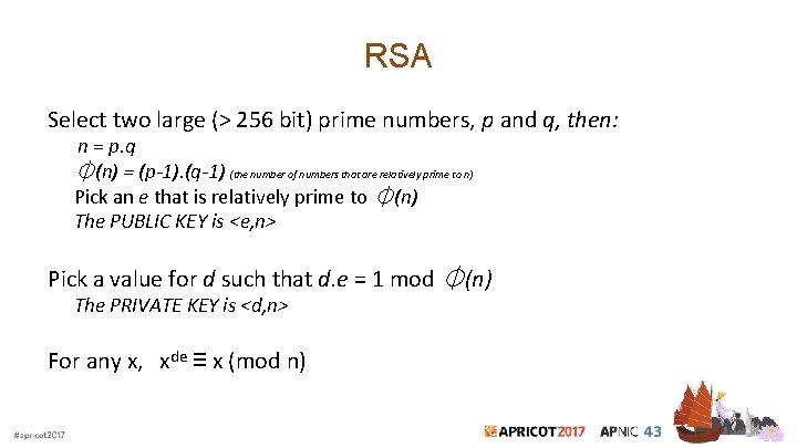 RSA Select two large (> 256 bit) prime numbers, p and q, then: n