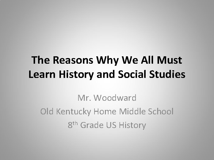 The Reasons Why We All Must Learn History and Social Studies Mr. Woodward Old