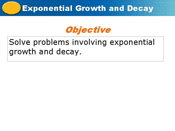 Exponential Growth and Decay Objective Solve problems involving exponential growth and decay. 