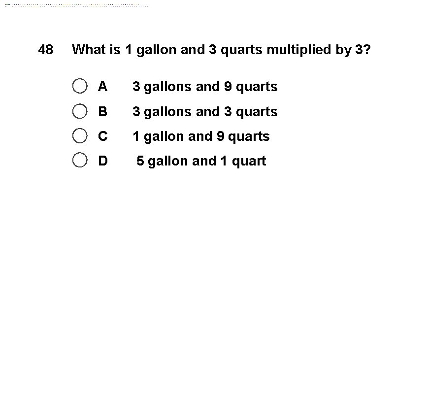 48 What is 1 gallon and 3 quarts multiplied by 3? A 3 gallons