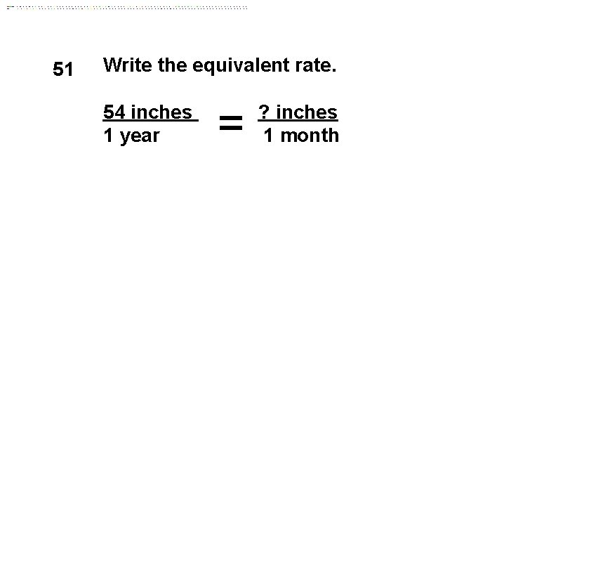 51 Write the equivalent rate. 54 inches 1 year = ? inches 1 month