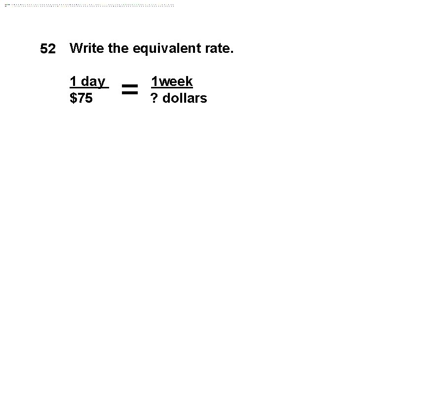 52 Write the equivalent rate. 1 day $75 = 1 week ? dollars 