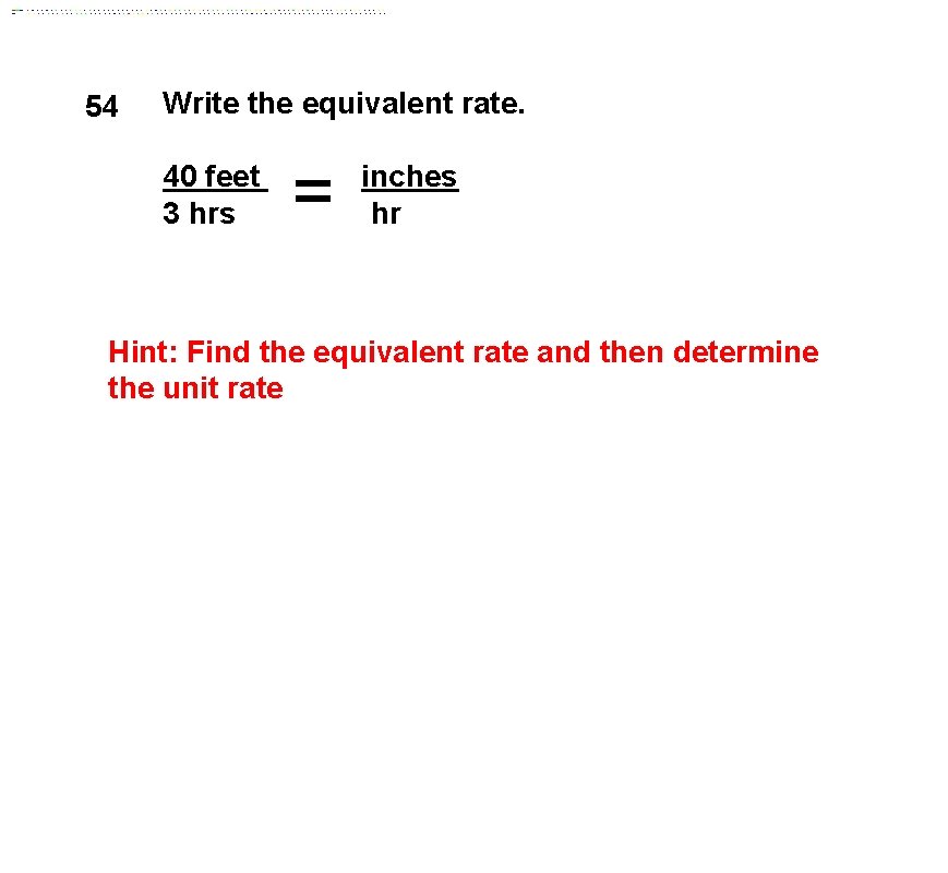 54 Write the equivalent rate. 40 feet 3 hrs = inches hr Hint: Find