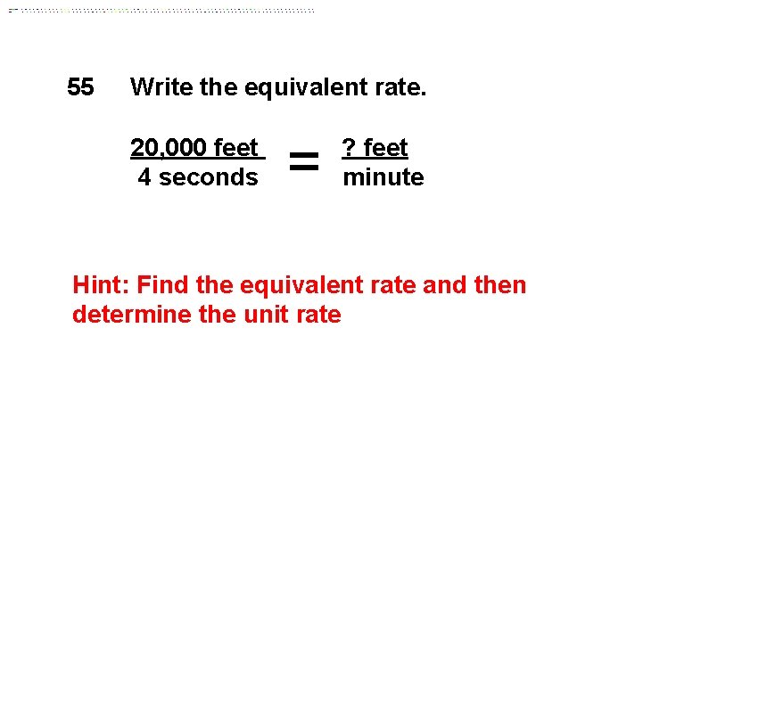 55 Write the equivalent rate. 20, 000 feet 4 seconds = ? feet minute