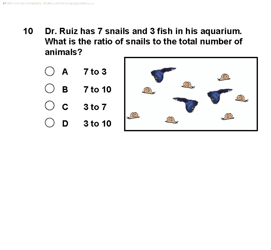 10 Dr. Ruiz has 7 snails and 3 fish in his aquarium. What is
