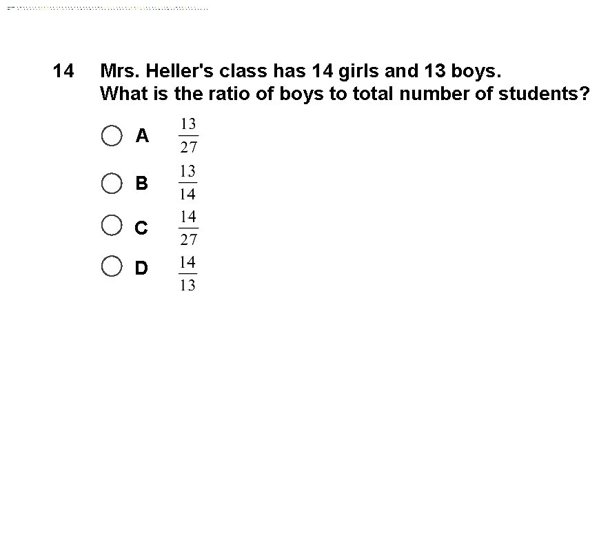 14 Mrs. Heller's class has 14 girls and 13 boys. What is the ratio
